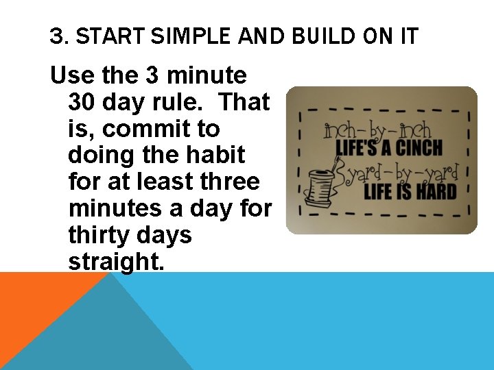 3. START SIMPLE AND BUILD ON IT Use the 3 minute 30 day rule.