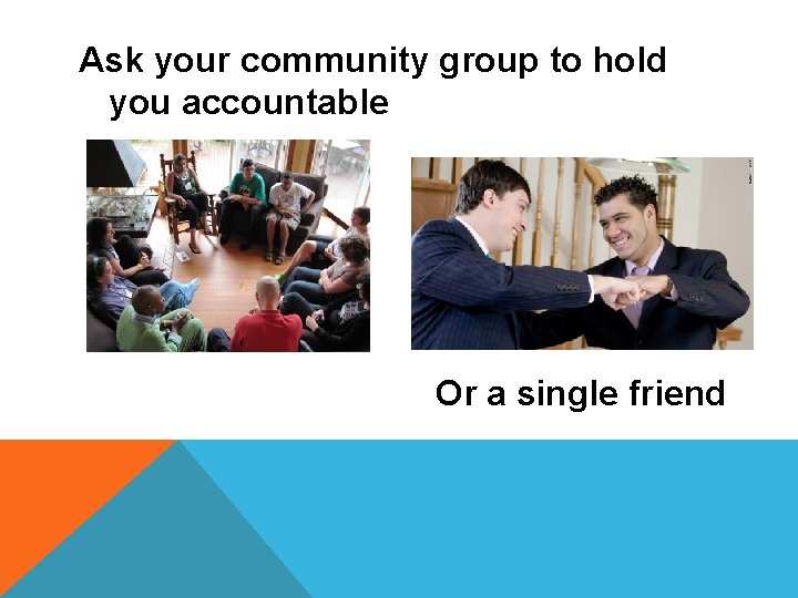 Ask your community group to hold you accountable Or a single friend 