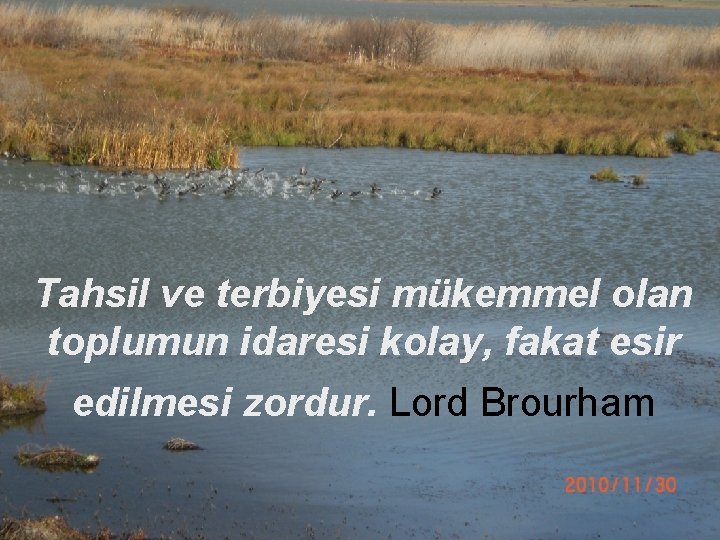 Tahsil ve terbiyesi mükemmel olan toplumun idaresi kolay, fakat esir edilmesi zordur. Lord Brourham