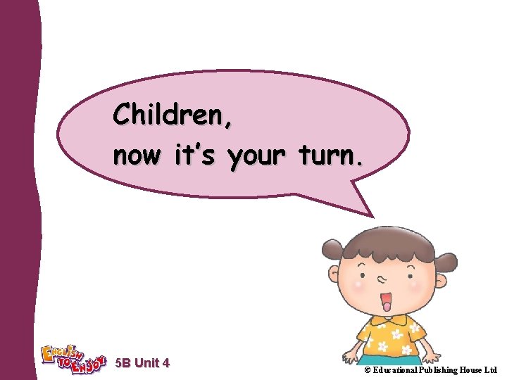 Children, now it’s your turn. 5 B Unit 4 © Educational Publishing House Ltd