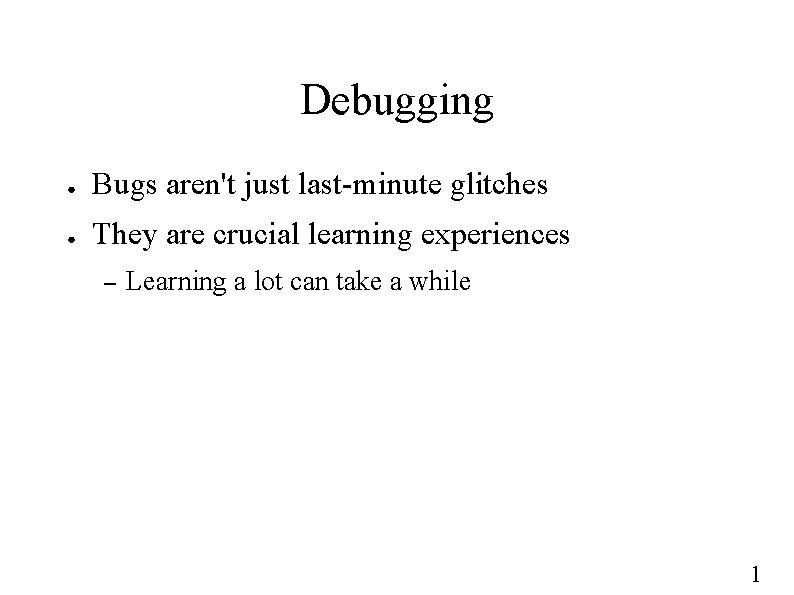 Debugging ● Bugs aren't just last-minute glitches ● They are crucial learning experiences –