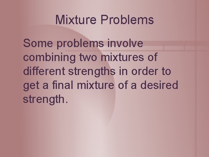 Mixture Problems Some problems involve combining two mixtures of different strengths in order to