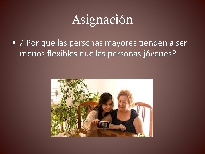 Asignación • ¿ Por que las personas mayores tienden a ser menos flexibles que