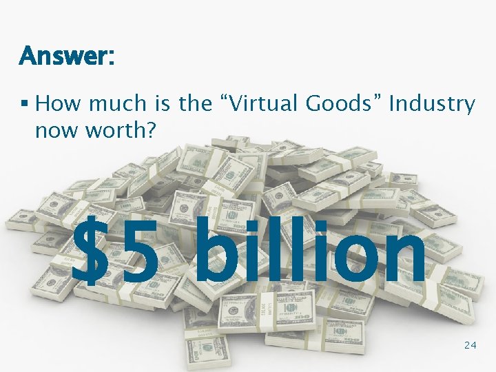 Answer: § How much is the “Virtual Goods” Industry now worth? $5 billion 24