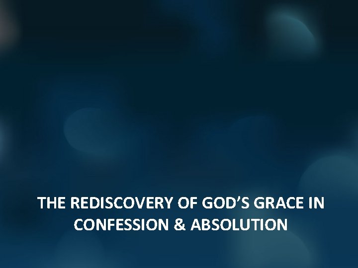 THE REDISCOVERY OF GOD’S GRACE IN CONFESSION & ABSOLUTION 