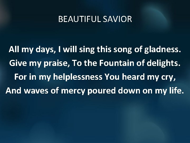 BEAUTIFUL SAVIOR All my days, I will sing this song of gladness. Give my