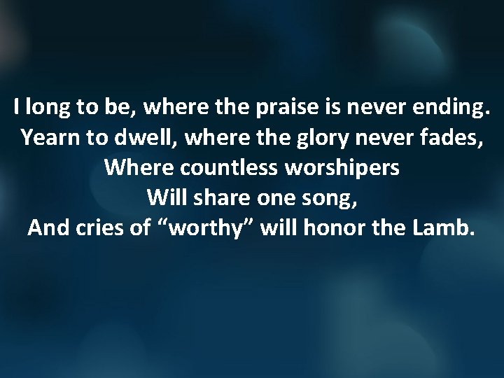 I long to be, where the praise is never ending. Yearn to dwell, where