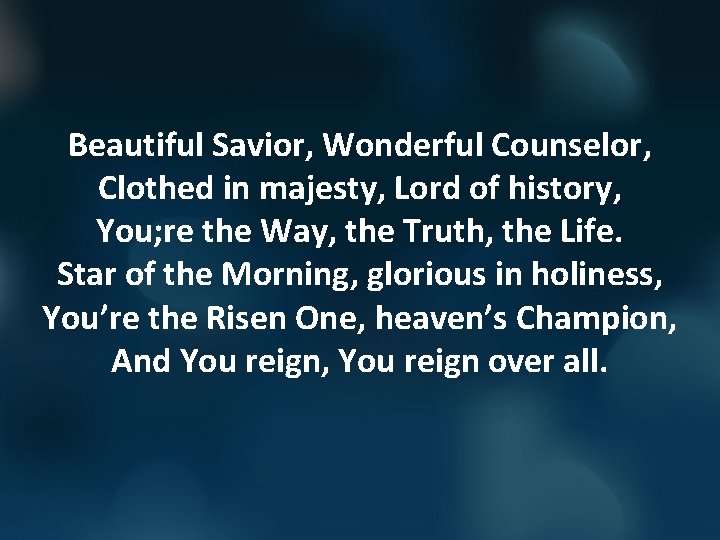 Beautiful Savior, Wonderful Counselor, Clothed in majesty, Lord of history, You; re the Way,