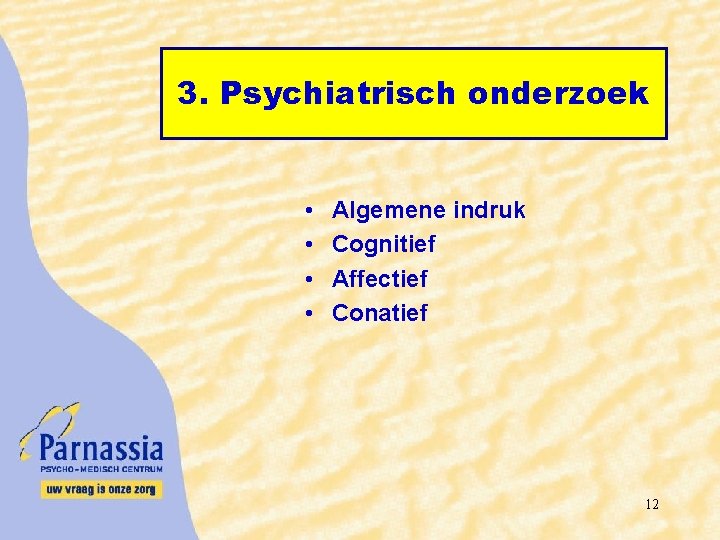 3. Psychiatrisch onderzoek • • Algemene indruk Cognitief Affectief Conatief 12 