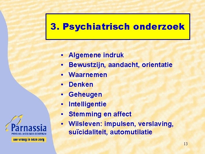3. Psychiatrisch onderzoek • • Algemene indruk Bewustzijn, aandacht, orientatie Waarnemen Denken Geheugen Intelligentie