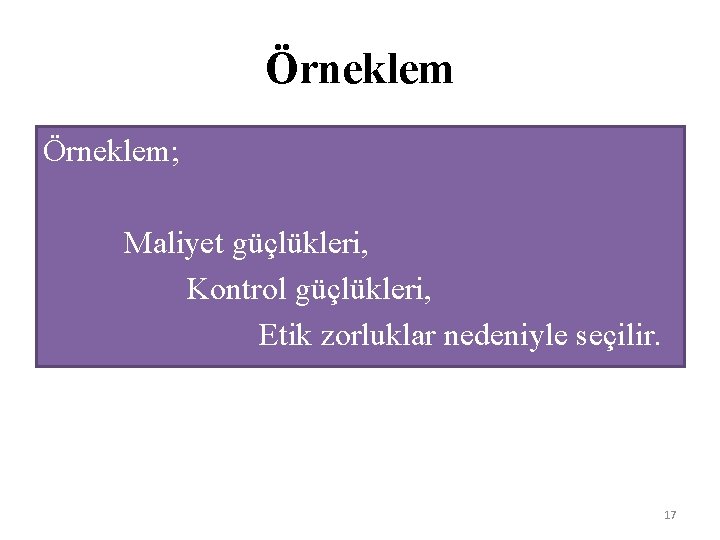 Örneklem; Maliyet güçlükleri, Kontrol güçlükleri, Etik zorluklar nedeniyle seçilir. 17 