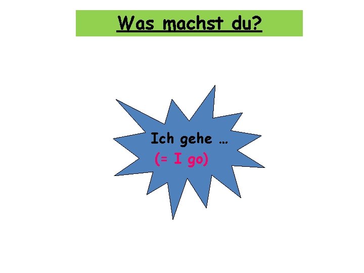 Was machst du? Ich gehe … (= I go) 