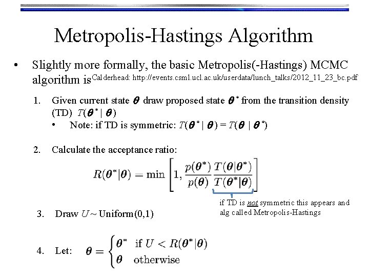 Metropolis-Hastings Algorithm • Slightly more formally, the basic Metropolis(-Hastings) MCMC algorithm is. Calderhead: http: