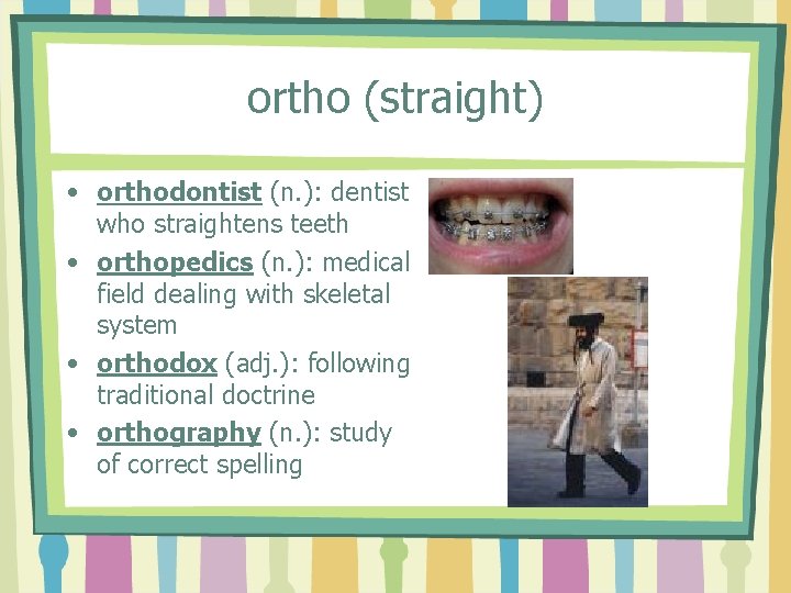 ortho (straight) • orthodontist (n. ): dentist who straightens teeth • orthopedics (n. ):