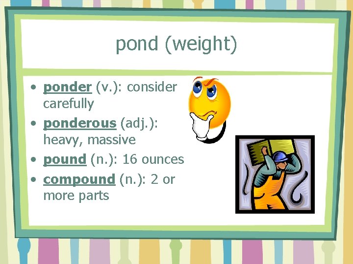 pond (weight) • ponder (v. ): consider carefully • ponderous (adj. ): heavy, massive