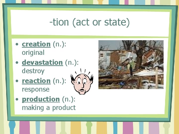 -tion (act or state) • creation (n. ): original • devastation (n. ): destroy