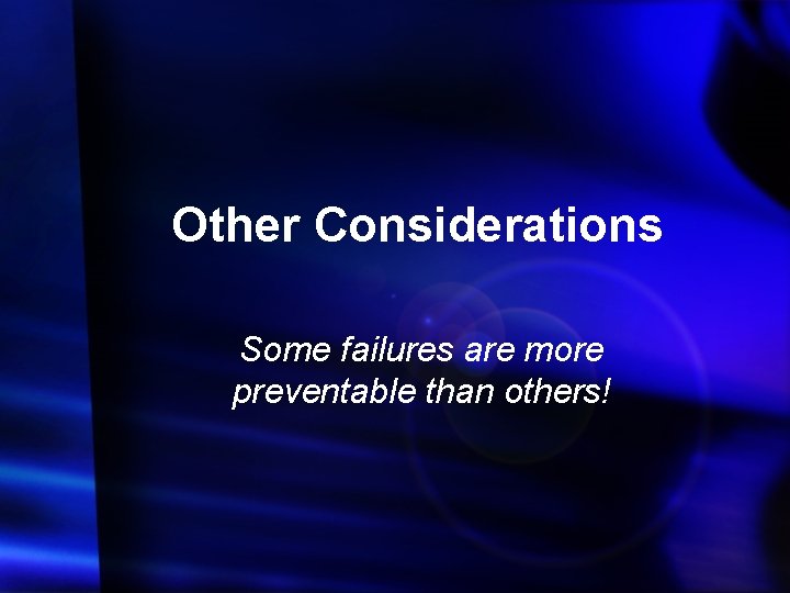 Other Considerations Some failures are more preventable than others! 