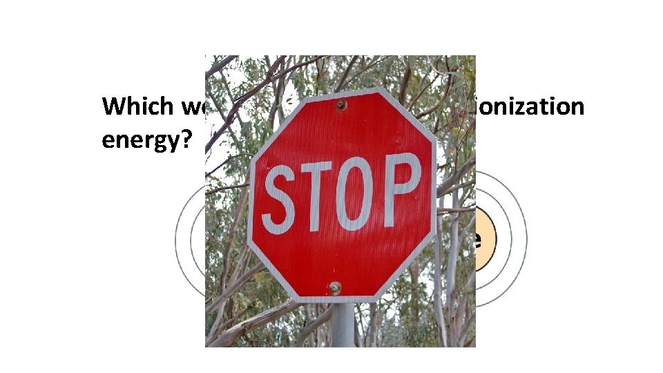 Which would have a higher first ionization energy? 