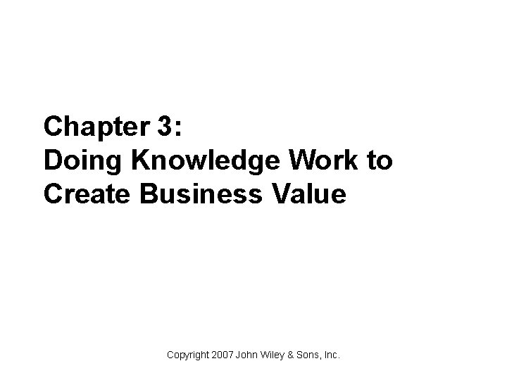 Chapter 3: Doing Knowledge Work to Create Business Value Copyright 2007 John Wiley &