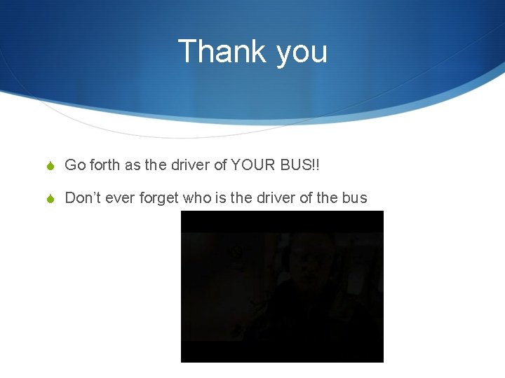 Thank you S Go forth as the driver of YOUR BUS!! S Don’t ever