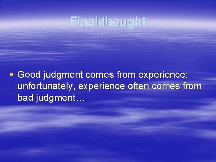 Final thought § Good judgment comes from experience; unfortunately, experience often comes from bad