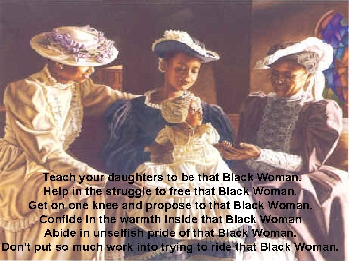 Teach your daughters to be that Black Woman. Help in the struggle to free