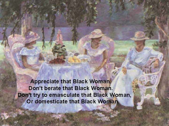 Appreciate that Black Woman. Don't berate that Black Woman. Don't try to emasculate that