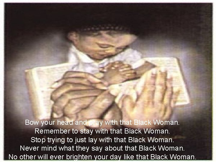 Bow your head and pray with that Black Woman. Remember to stay with that
