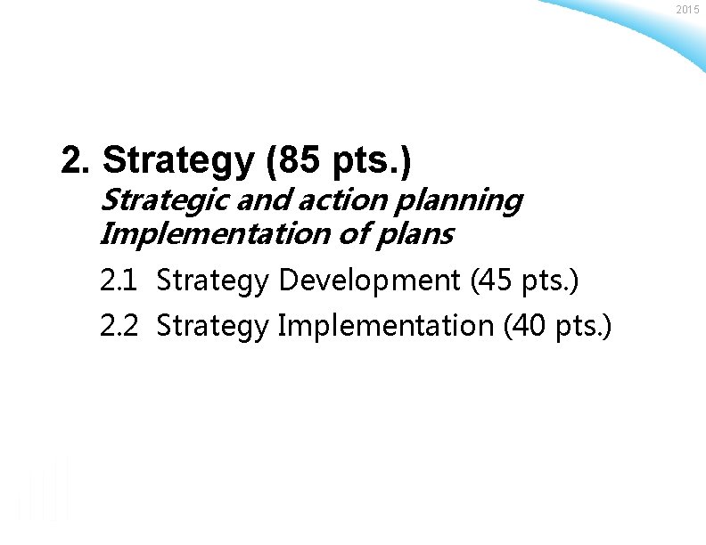 2015 2. Strategy (85 pts. ) Strategic and action planning Implementation of plans 2.