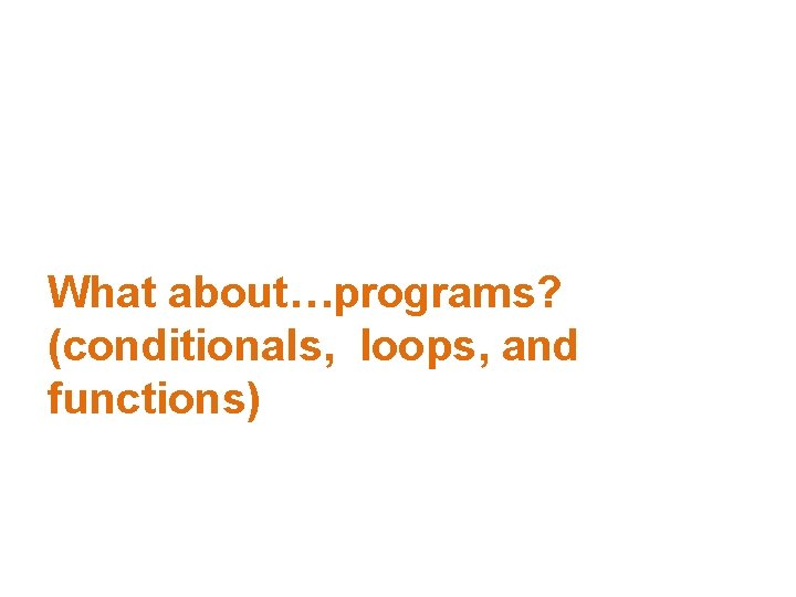 What about…programs? (conditionals, loops, and functions) 