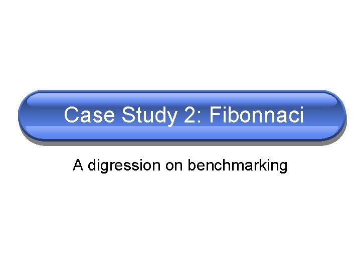 Case Study 2: Fibonnaci A digression on benchmarking Case Study 2: Fibonnaci A digression on benchmarking