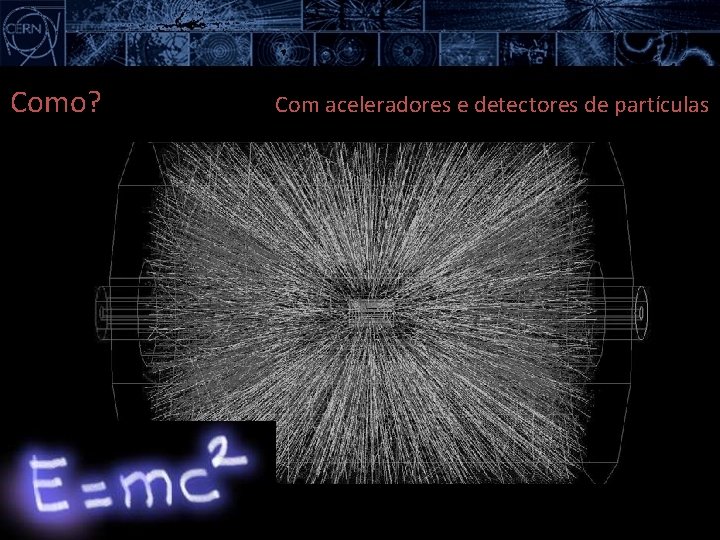 Como? Com aceleradores e detectores de partículas 