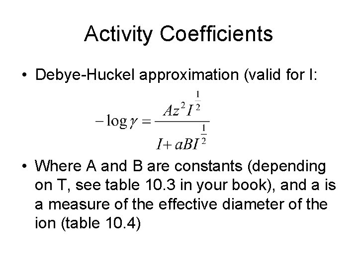 Activity Coefficients • Debye-Huckel approximation (valid for I: • Where A and B are