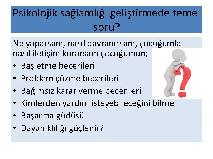 Psikolojik sağlamlığı geliştirmede temel soru? Ne yaparsam, nasıl davranırsam, çocuğumla nasıl iletişim kurarsam çocuğumun;