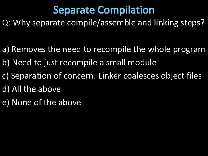 Separate Compilation Q: Why separate compile/assemble and linking steps? a) Removes the need to