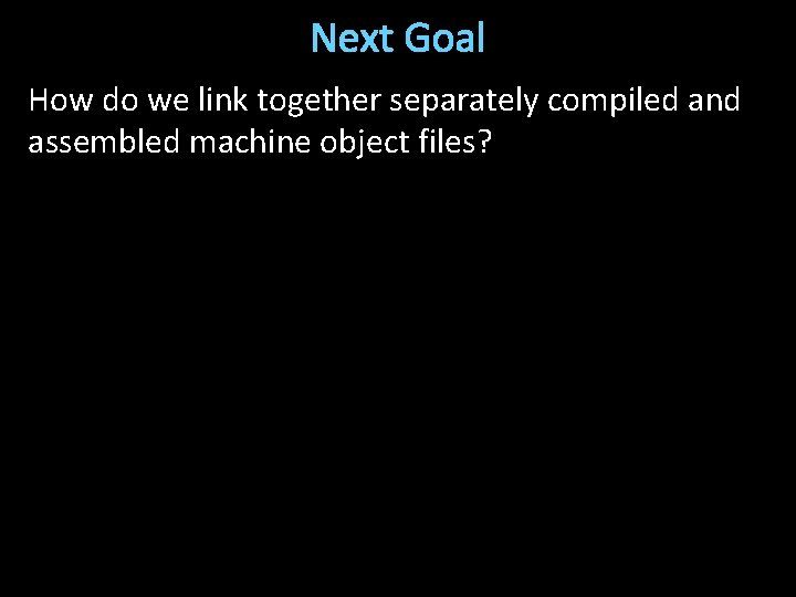 Next Goal How do we link together separately compiled and assembled machine object files?
