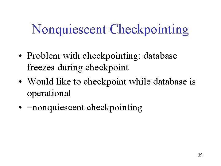 Nonquiescent Checkpointing • Problem with checkpointing: database freezes during checkpoint • Would like to