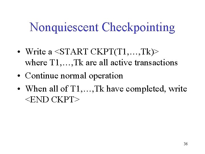 Nonquiescent Checkpointing • Write a <START CKPT(T 1, …, Tk)> where T 1, …,