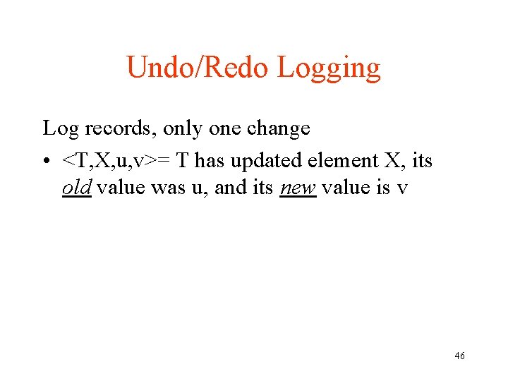 Undo/Redo Logging Log records, only one change • <T, X, u, v>= T has