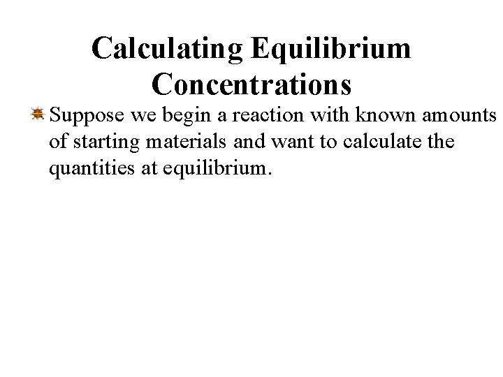 Calculating Equilibrium Concentrations Suppose we begin a reaction with known amounts of starting materials