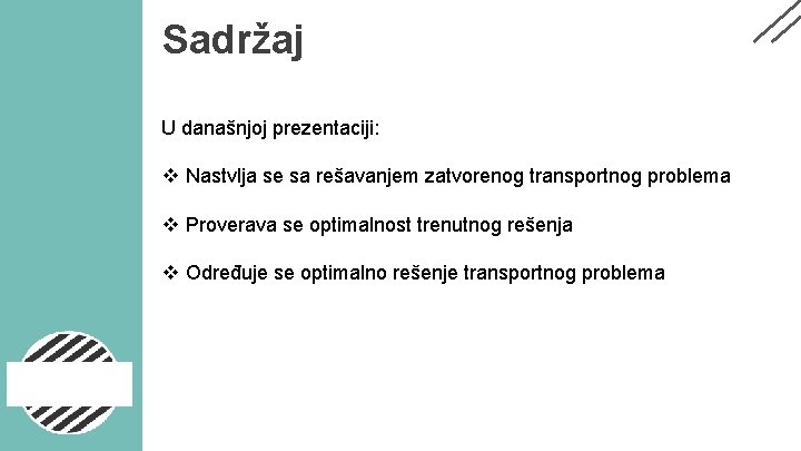 Sadržaj U današnjoj prezentaciji: v Nastvlja se sa rešavanjem zatvorenog transportnog problema v Proverava