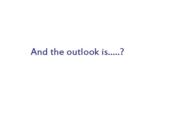 And the outlook is…. . ? 