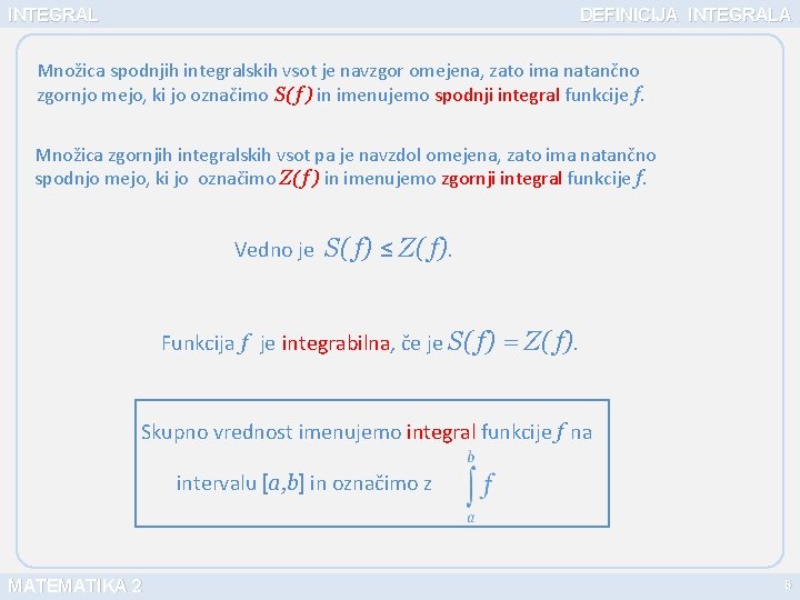 INTEGRAL DEFINICIJA INTEGRALA Množica spodnjih integralskih vsot je navzgor omejena, zato ima natančno zgornjo