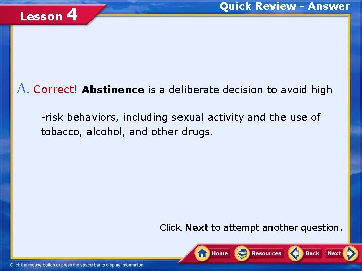 Lesson 4 Quick Review - Answer A. Correct! Abstinence is a deliberate decision to