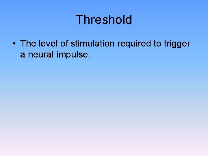 Threshold • The level of stimulation required to trigger a neural impulse. 