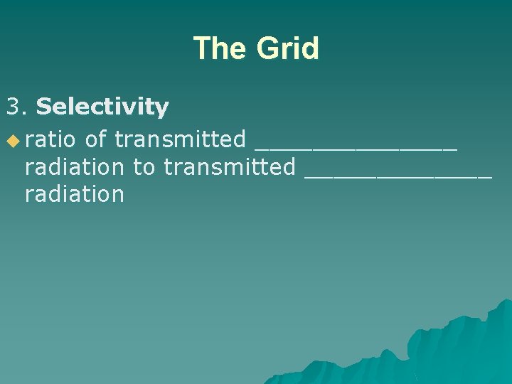 The Grid 3. Selectivity u ratio of transmitted _______ radiation to transmitted _______ radiation