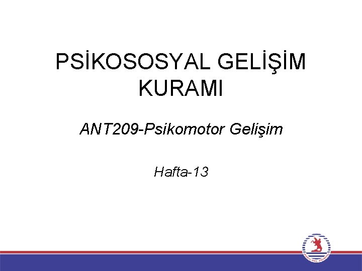 PSİKOSOSYAL GELİŞİM KURAMI ANT 209 -Psikomotor Gelişim Hafta-13 