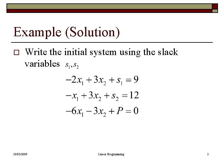Example (Solution) o Write the initial system using the slack variables 18/03/2009 Linear Programming Example (Solution) o Write the initial system using the slack variables 18/03/2009 Linear Programming