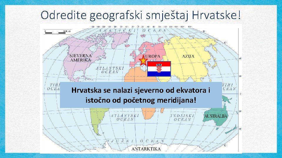 Odredite geografski smještaj Hrvatske! Hrvatska se nalazi sjeverno od ekvatora i istočno od početnog