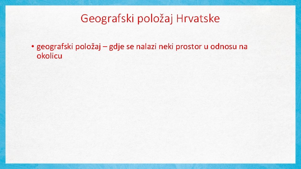 Geografski položaj Hrvatske • geografski položaj – gdje se nalazi neki prostor u odnosu
